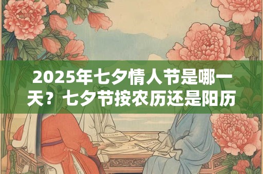 2025年七夕情人节是哪一天？七夕节按农历还是阳历？