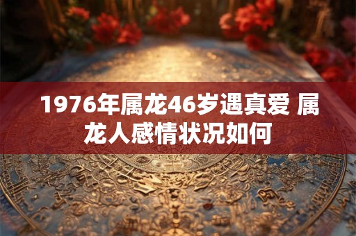 1976年属龙46岁遇真爱 属龙人感情状况如何