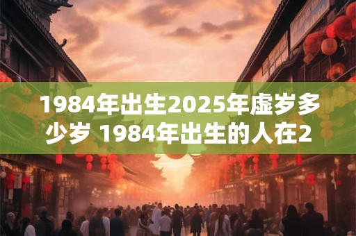 1984年出生2025年虚岁多少岁 1984年出生的人在2025年虚岁几岁