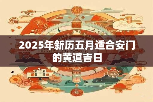 2025年新历五月适合安门的黄道吉日