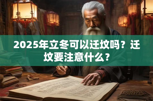 2025年立冬可以迁坟吗?迁坟要注意什么? 2025年立冬可以迁坟吗?迁坟要注意什么?