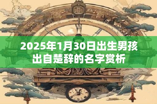 2025年1月30日出生男孩出自楚辞的名字赏析