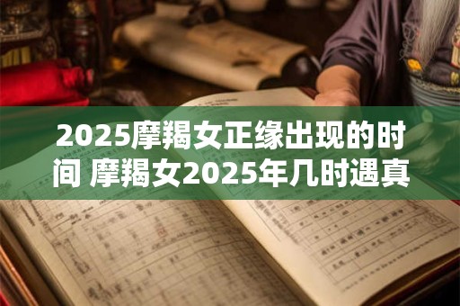 2025摩羯女正缘出现的时间 摩羯女2025年几时遇真爱