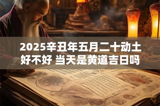 2025辛丑年五月二十动土好不好 当天是黄道吉日吗