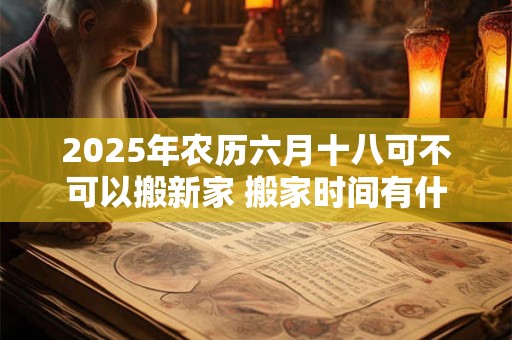 2025年农历六月十八可不可以搬新家 搬家时间有什么讲究