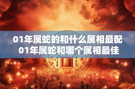01年属蛇的和什么属相最配 01年属蛇和哪个属相最佳配