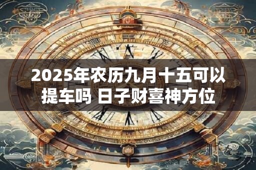 2025年农历九月十五可以提车吗 日子财喜神方位
