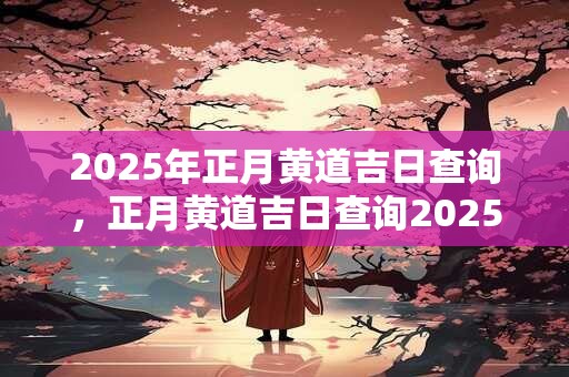 2025年正月黄道吉日查询，正月黄道吉日查询2025年