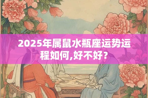2025年属鼠水瓶座运势运程如何,好不好？