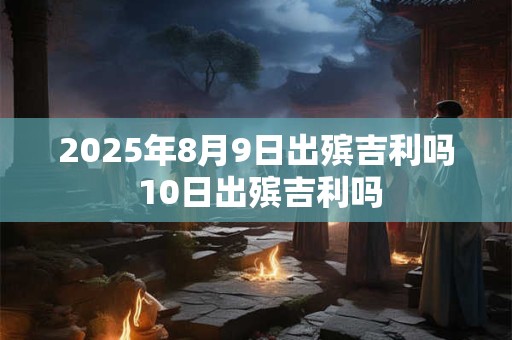 2025年8月9日出殡吉利吗 10日出殡吉利吗