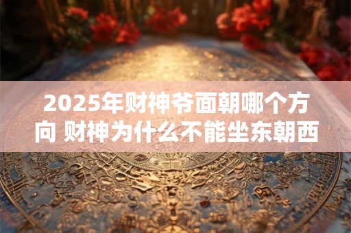 2025年财神爷面朝哪个方向 财神为什么不能坐东朝西