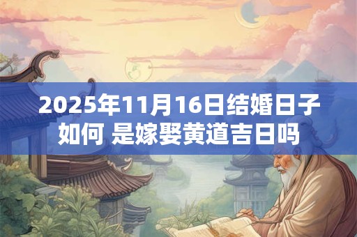 2025年11月16日结婚日子如何 是嫁娶黄道吉日吗