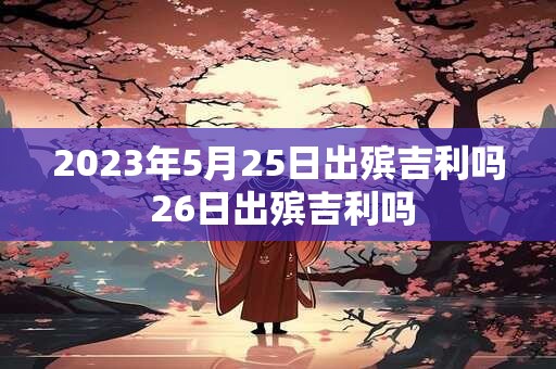 2023年5月25日出殡吉利吗 26日出殡吉利吗