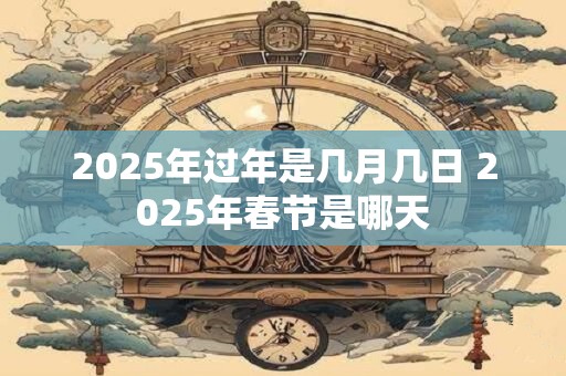 2025年过年是几月几日 2025年春节是哪天