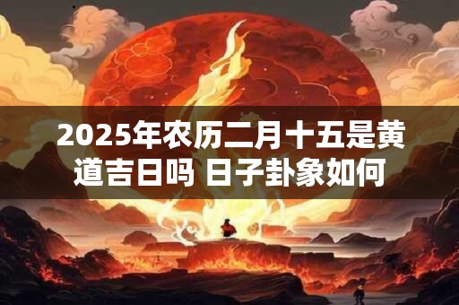 2026年农历二月十五是黄道吉日吗 日子卦象如何