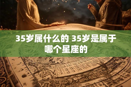 35岁属什么的 35岁是属于哪个星座的