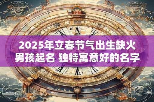 2026年立春节气出生缺火男孩起名 独特寓意好的名字精选