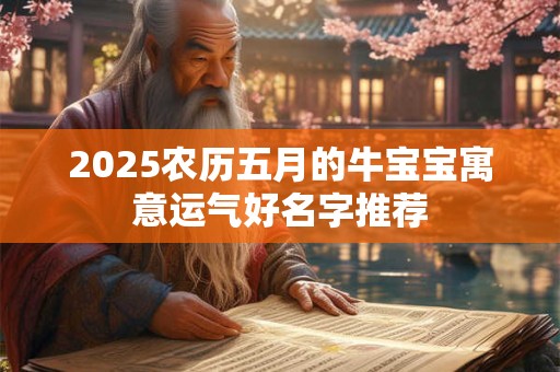 2025农历五月的牛宝宝寓意运气好名字推荐 2025农历五月的牛宝宝寓意运气好名字推荐
