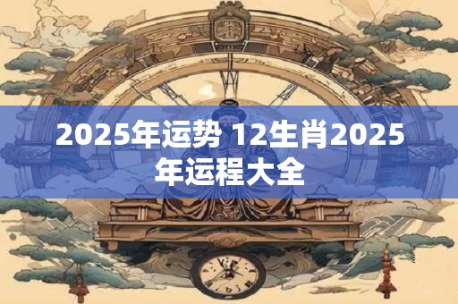 2025年运势 12生肖2025年运程大全
