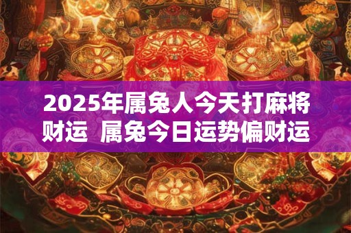 2025年属兔人今天打麻将财运  属兔今日运势偏财运方位
