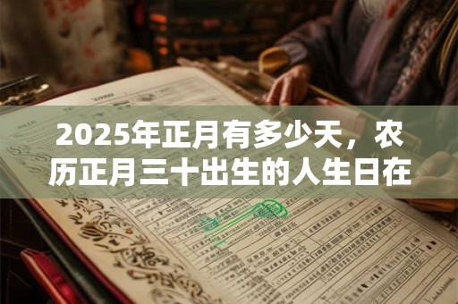 2025年正月有多少天，农历正月三十出生的人生日在不在？