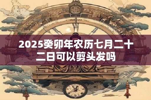 2025癸卯年农历七月二十二日可以剪头发吗