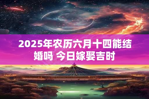 2025年农历六月十四能结婚吗 今日嫁娶吉时