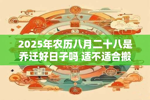 2025年农历八月二十八是乔迁好日子吗 适不适合搬家