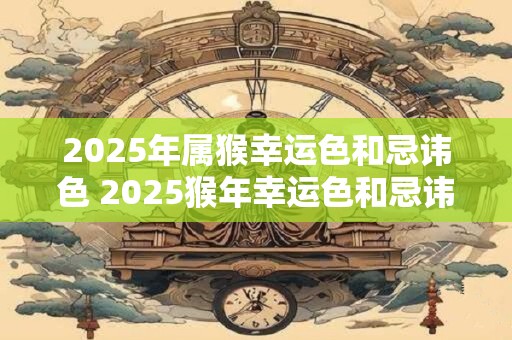 2025年属猴幸运色和忌讳色 2025猴年幸运色和忌讳色是什么