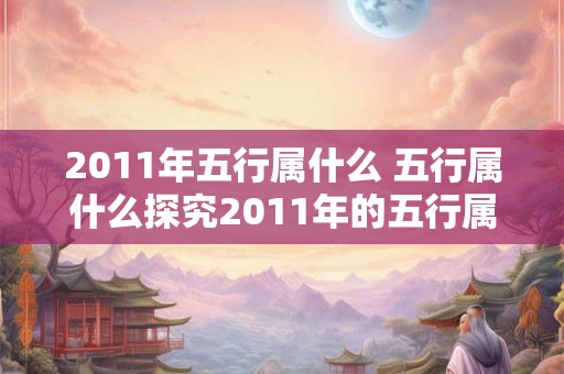 2011年五行属什么 五行属什么探究2011年的五行属性
