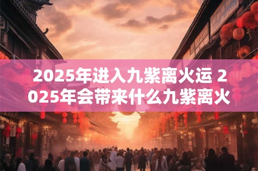 2025年进入九紫离火运 2025年会带来什么九紫离火运