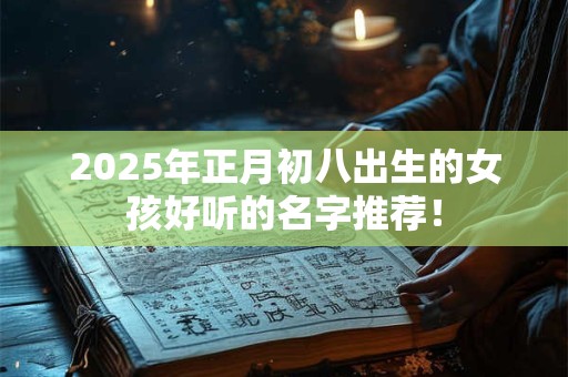 2026年正月初八出生的女孩好听的名字推荐! 2026年正月初八出生的女孩好听的名字推荐!