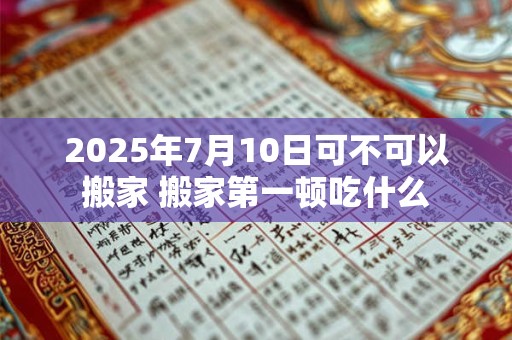 2025年7月10日可不可以搬家 搬家第一顿吃什么