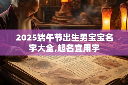 2025端午节出生男宝宝名字大全,起名宜用字