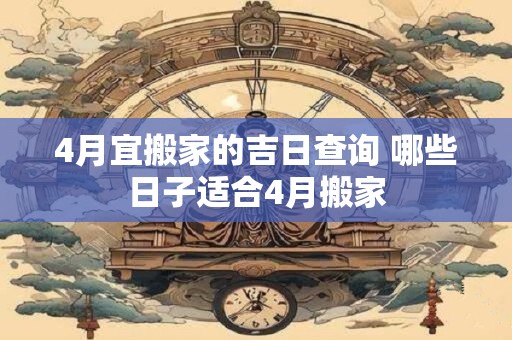 4月宜搬家的吉日查询 哪些日子适合4月搬家 4月宜搬家的吉日查询 哪些日子适合4月搬家
