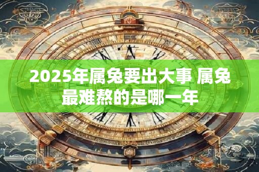 2025年属兔要出大事 属兔最难熬的是哪一年