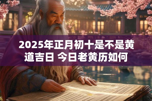 2025年正月初十是不是黄道吉日 今日老黄历如何