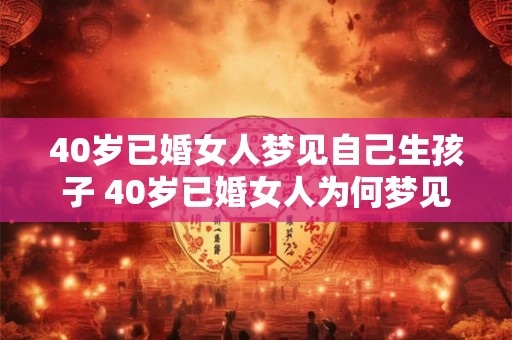 40岁已婚女人梦见自己生孩子 40岁已婚女人为何梦见生孩子