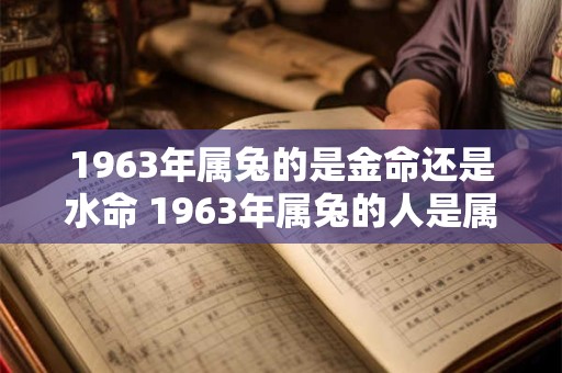 1963年属兔的是金命还是水命 1963年属兔的人是属于金命还是水命