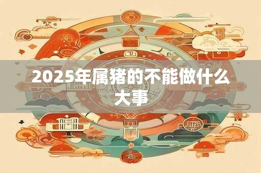 2026年属猪的不能做什么大事 2026年属猪的不能做什么大事