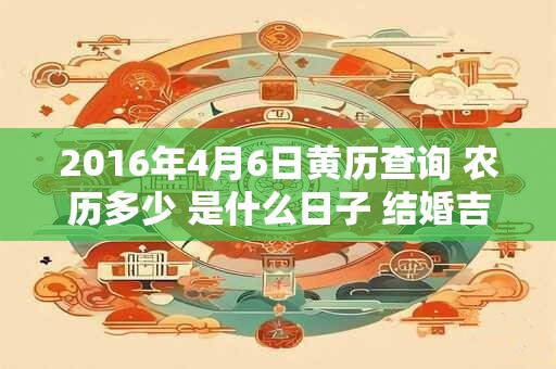 2016年4月6日黄历查询 农历多少 是什么日子 结婚吉时
