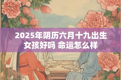 2025年阴历六月十九出生女孩好吗 命运怎么样