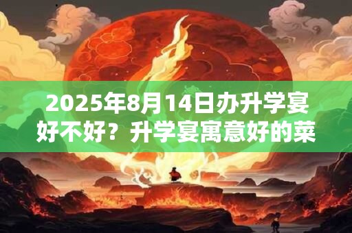 2025年8月14日办升学宴好不好？升学宴寓意好的菜单参考