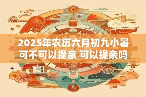 2025年农历六月初九小暑可不可以提亲 可以提亲吗