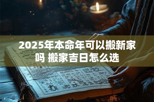 2025年本命年可以搬新家吗 搬家吉日怎么选
