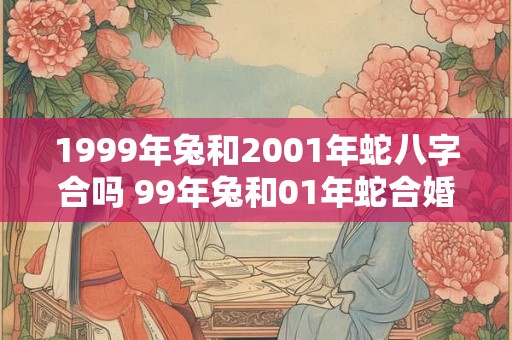 1999年兔和2001年蛇八字合吗 99年兔和01年蛇合婚吗