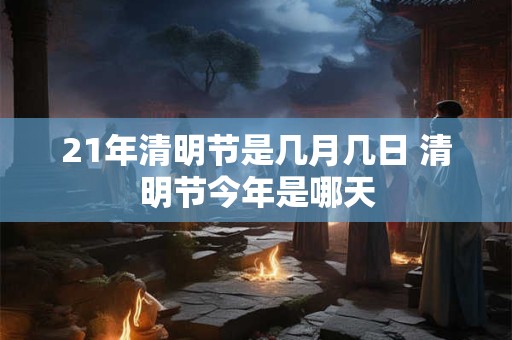 21年清明节是几月几日 清明节今年是哪天