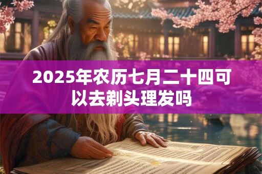 2025年农历七月二十四可以去剃头理发吗 2025年农历七月二十四可以去剃头理发吗