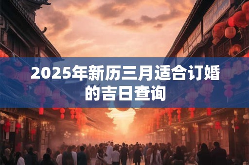 2025年新历三月适合订婚的吉日查询