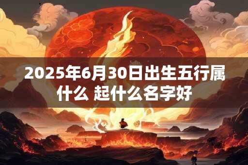 2025年6月30日出生五行属什么 起什么名字好